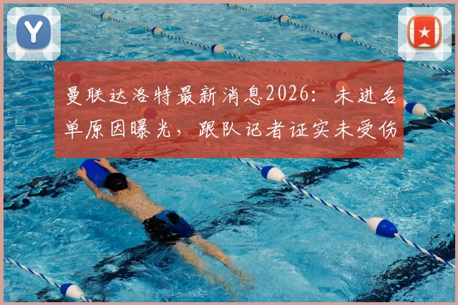 曼联达洛特最新消息2026：未进名单原因曝光，跟队记者证实未受伤，主教练卡里克回应轮换策略