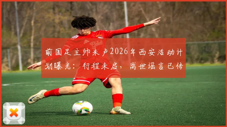 前国足主帅米卢2026年西安活动计划曝光：行程未启，离世谣言已传开