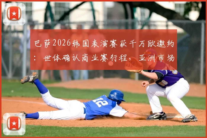 巴萨2026韩国表演赛获千万欧邀约：世体确认商业赛行程，亚洲市场战略解析