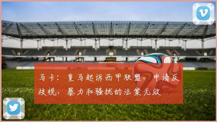 马卡：皇马起诉西甲联盟，申请反歧视、暴力和骚扰的法案无效