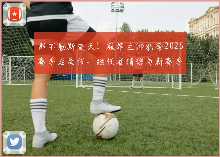那不勒斯变天！冠军主帅孔蒂2026赛季后离任，继任者猜想与新赛季战术前瞻