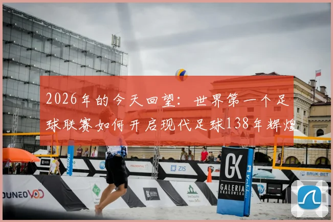 2026年的今天回望:世界第一个足球联赛如何开启现代足球138年辉煌征程?