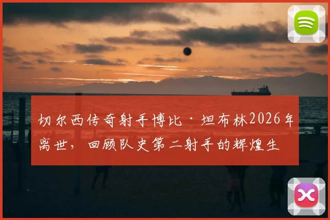 切尔西传奇射手博比·坦布林2026年离世，回顾队史第二射手的辉煌生涯与关键数据