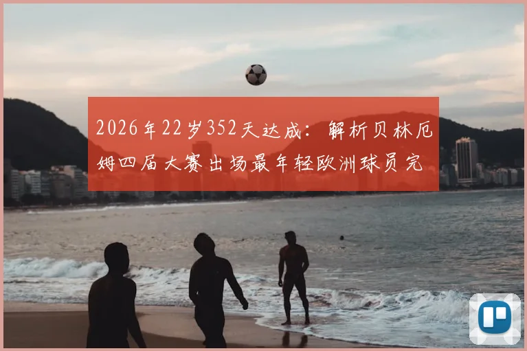 2026年22岁352天达成：解析贝林厄姆四届大赛出场最年轻欧洲球员完整纪录