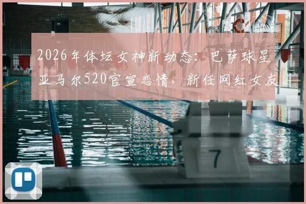2026年体坛女神新动态：巴萨球星亚马尔520官宣恋情，新任网红女友伊内丝资料全解析，谁是下一个焦点？