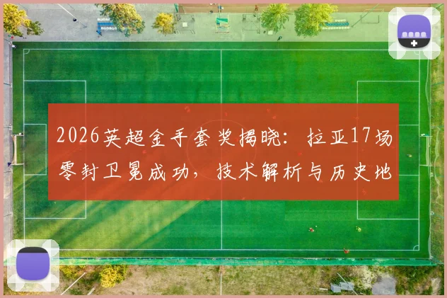 2026英超金手套奖揭晓：拉亚17场零封卫冕成功，技术解析与历史地位探讨