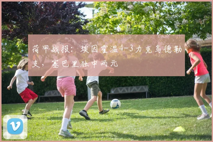 荷甲战报：埃因霍温4-3力克乌德勒支，塞巴里独中两元