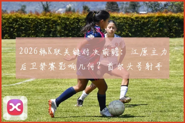 2026韩K联关键对决前瞻:江原主力后卫禁赛影响几何?首尔头号射手缺阵胜负天平如何倾斜?