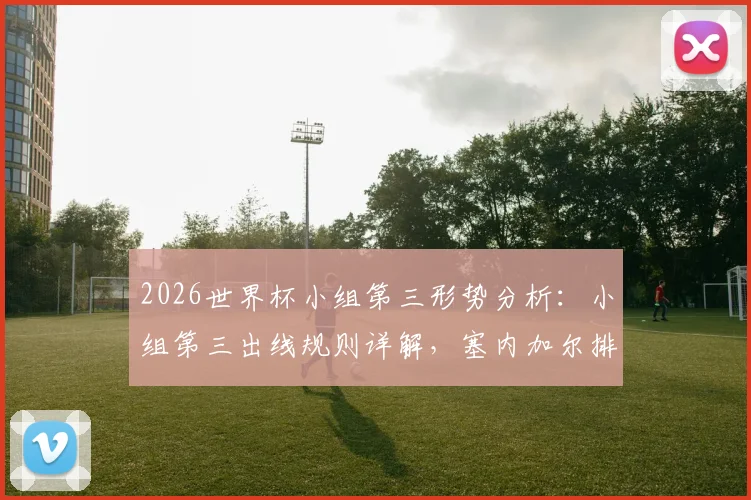 2026世界杯小组第三形势分析：小组第三出线规则详解，塞内加尔排名反超韩国