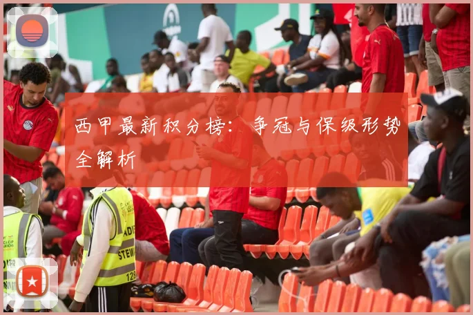 西甲最新积分榜：争冠与保级形势全解析